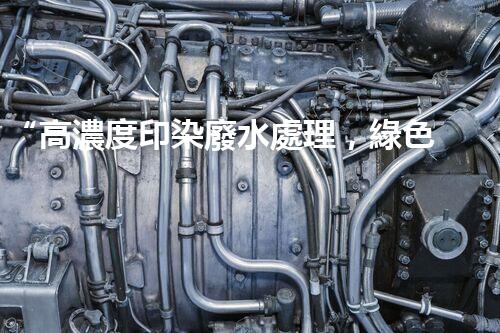 “高濃度印染廢水處理，綠色創(chuàng)新，凈享環(huán)保新篇章”